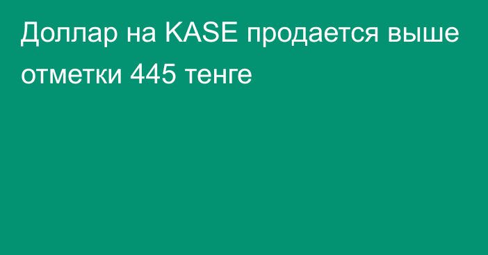 Доллар на KASE продается выше отметки 445 тенге
