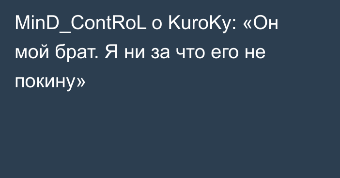 MinD_ContRoL о KuroKy: «Он мой брат. Я ни за что его не покину»