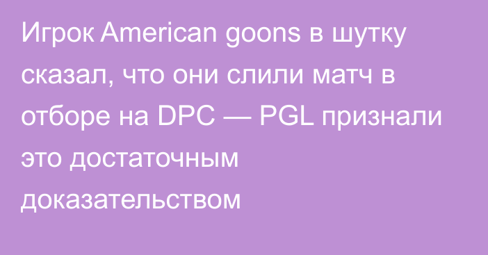 Игрок American goons в шутку сказал, что они слили матч в отборе на DPC — PGL признали это достаточным доказательством