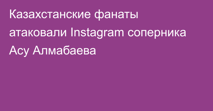 Казахстанские фанаты атаковали Instagram соперника Асу Алмабаева