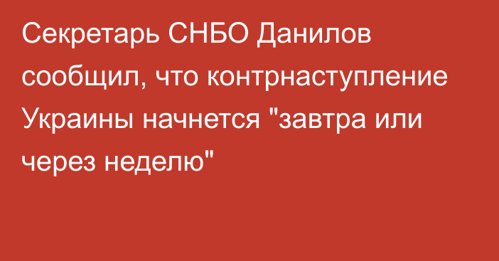 Секретарь СНБО Данилов сообщил, что контрнаступление Украины начнется 