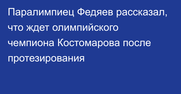Паралимпиец Федяев рассказал, что ждет олимпийского чемпиона Костомарова после протезирования