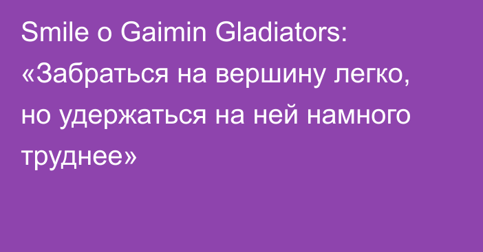 Smile о Gaimin Gladiators: «Забраться на вершину легко, но удержаться на ней намного труднее»