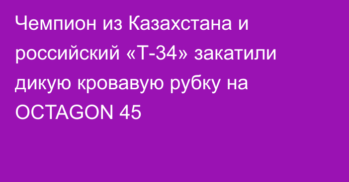Чемпион из Казахстана и российский «Т-34» закатили дикую кровавую рубку на OCTAGON 45