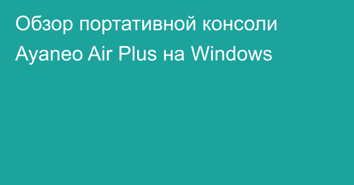 Обзор портативной консоли Ayaneo Air Plus на Windows