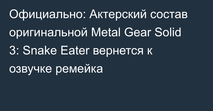 Официально: Актерский состав оригинальной Metal Gear Solid 3: Snake Eater вернется к озвучке ремейка