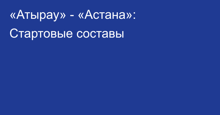 «Атырау» - «Астана»: Стартовые составы