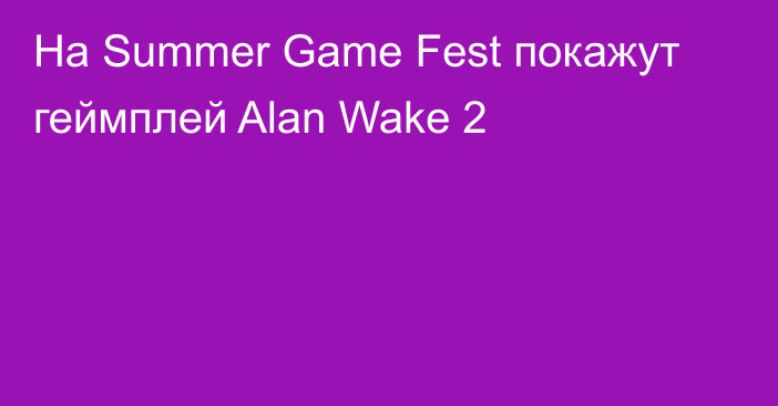 На Summer Game Fest покажут геймплей Alan Wake 2
