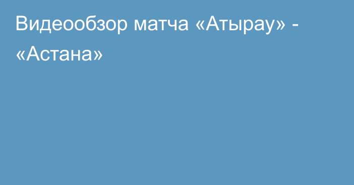 Видеообзор матча «Атырау» - «Астана»