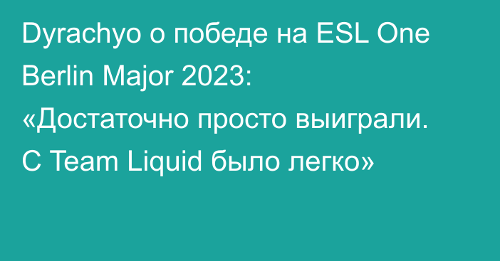 Dyrachyo о победе на ESL One Berlin Major 2023: «Достаточно просто выиграли. С Team Liquid было легко»