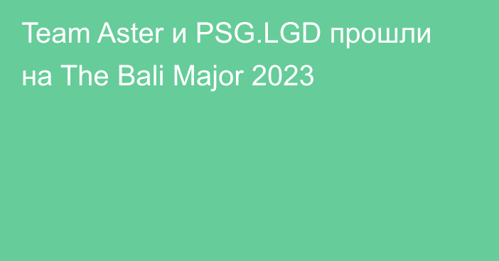 Team Aster и PSG.LGD прошли на The Bali Major 2023