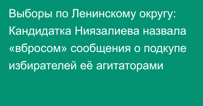 Выборы по Ленинскому округу: Кандидатка Ниязалиева назвала «вбросом» сообщения о подкупе избирателей её агитаторами