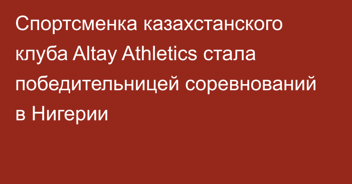 Спортсменка казахстанского клуба Altay Athletics стала победительницей соревнований в Нигерии