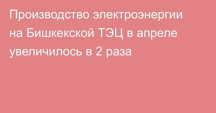 Производство электроэнергии на Бишкекской ТЭЦ в апреле увеличилось в 2 раза