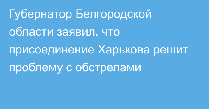 Губернатор Белгородской области заявил, что присоединение Харькова решит проблему с обстрелами