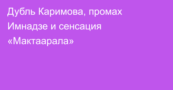 Дубль Каримова, промах Имнадзе и сенсация «Мактаарала»