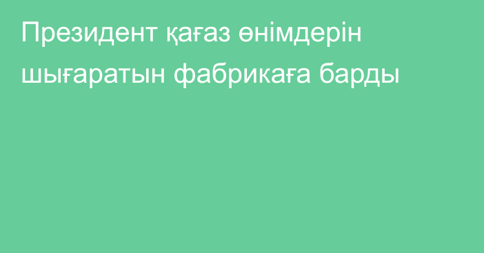 Президент қағаз өнімдерін шығаратын фабрикаға барды