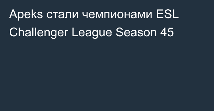 Apeks стали чемпионами ESL Challenger League Season 45