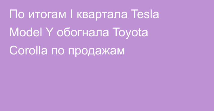 По итогам I квартала Tesla Model Y обогнала Toyota Corolla по продажам