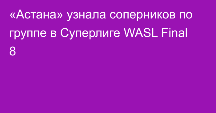 «Астана» узнала соперников по группе в Суперлиге WASL Final 8