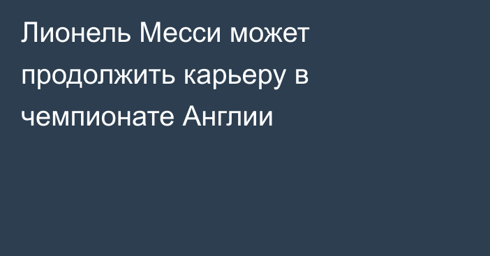 Лионель Месси может продолжить карьеру в чемпионате Англии