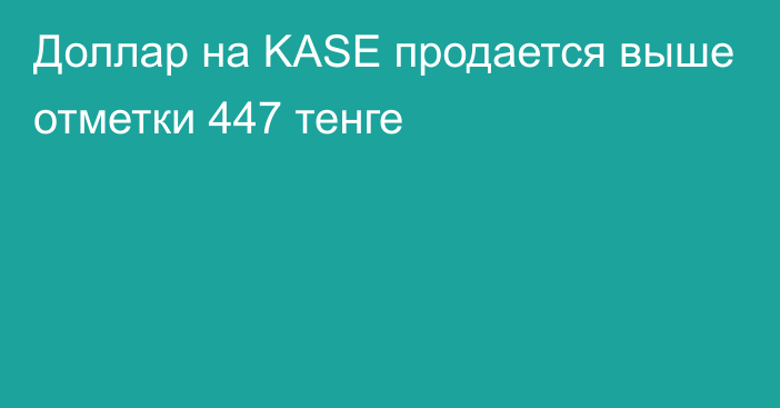 Доллар на KASE продается выше отметки   447 тенге