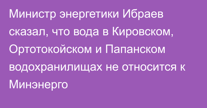 Министр энергетики Ибраев сказал, что вода в Кировском, Ортотокойском и Папанском водохранилищах не относится к Минэнерго