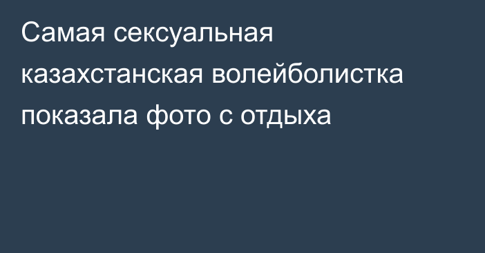 Самая сексуальная казахстанская волейболистка показала фото с отдыха