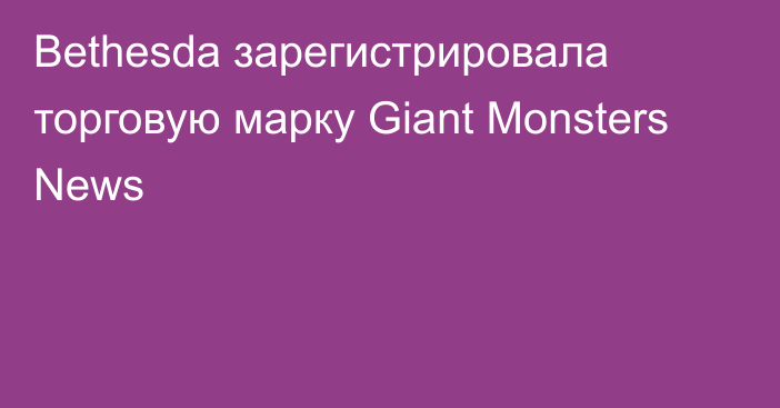 Bethesda зарегистрировала торговую марку Giant Monsters News