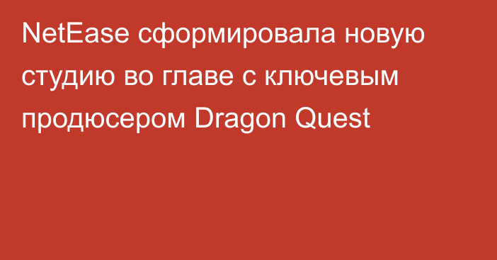 NetEase сформировала новую студию во главе с ключевым продюсером Dragon Quest