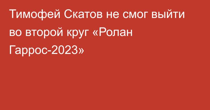 Тимофей Скатов не смог выйти во второй круг «Ролан Гаррос-2023»