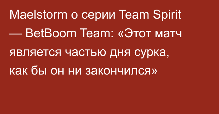 Maelstorm о серии Team Spirit — BetBoom Team: «Этот матч является частью дня сурка, как бы он ни закончился»