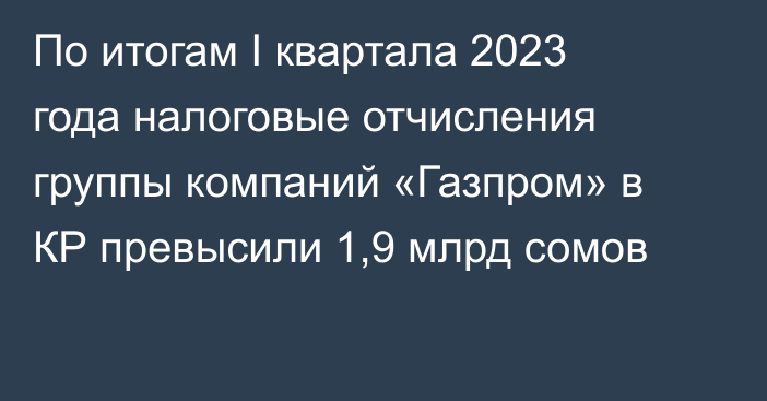 По итогам I квартала 2023 года налоговые отчисления группы компаний «Газпром» в КР превысили 1,9 млрд сомов