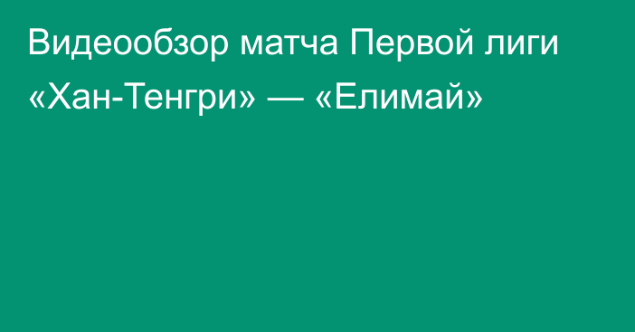 Видеообзор матча Первой лиги «Хан-Тенгри» — «Елимай»