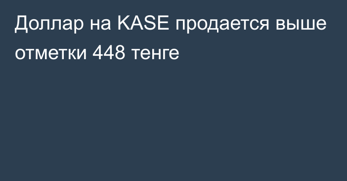 Доллар на KASE продается выше отметки    448 тенге