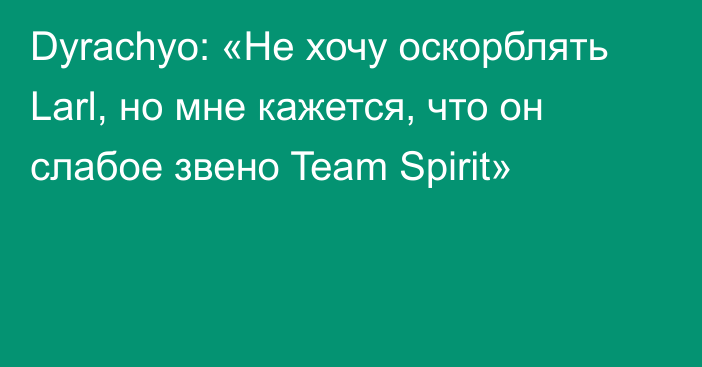 Dyrachyo: «Не хочу оскорблять Larl, но мне кажется, что он слабое звено Team Spirit»