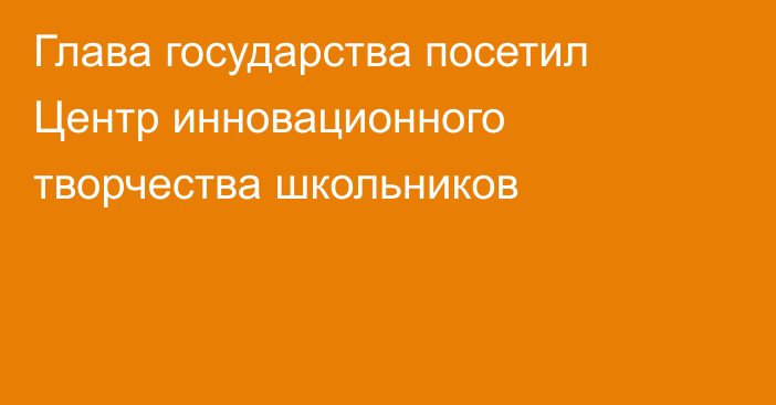 Глава государства посетил Центр инновационного творчества школьников