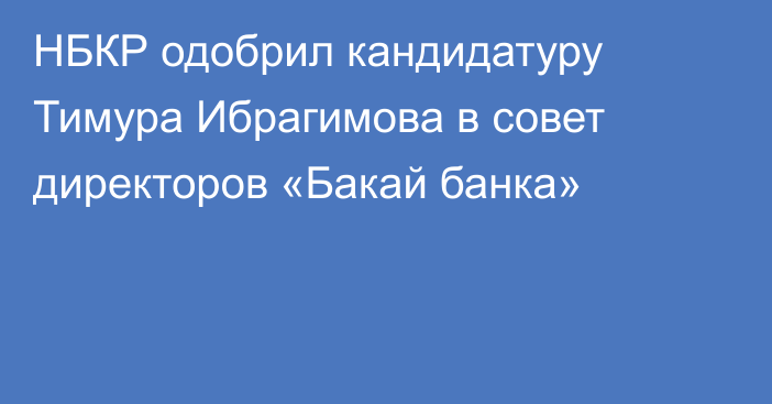 НБКР одобрил кандидатуру Тимура Ибрагимова в совет директоров «Бакай банка»