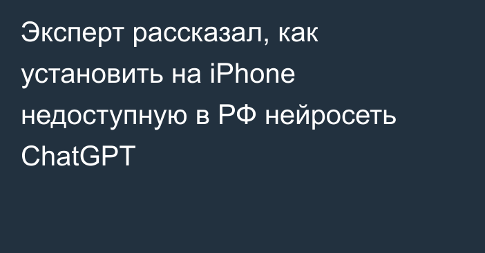Эксперт рассказал, как установить на iPhone недоступную в РФ нейросеть ChatGPT