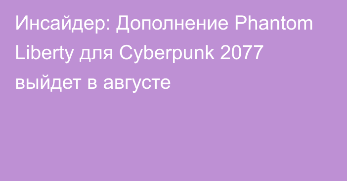 Инсайдер: Дополнение Phantom Liberty для Cyberpunk 2077 выйдет в августе