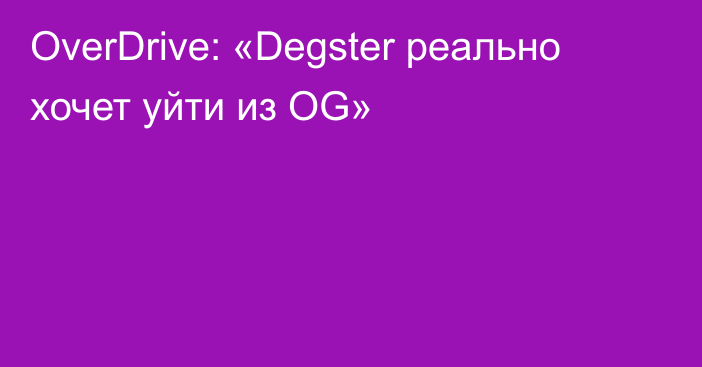 OverDrive: «Degster реально хочет уйти из OG»