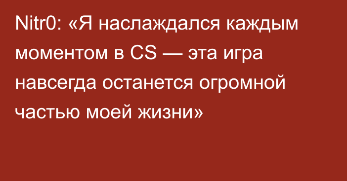 Nitr0: «Я наслаждался каждым моментом в CS — эта игра навсегда останется огромной частью моей жизни»