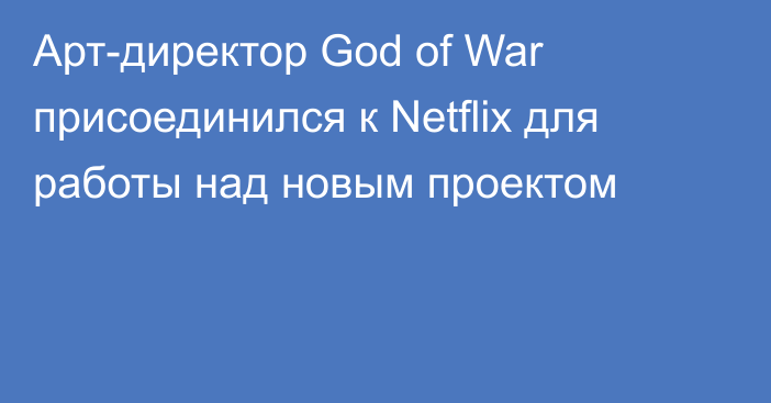 Арт-директор God of War присоединился к Netflix для работы над новым проектом