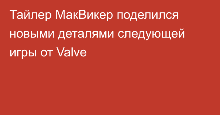 Тайлер МакВикер поделился новыми деталями следующей игры от Valve