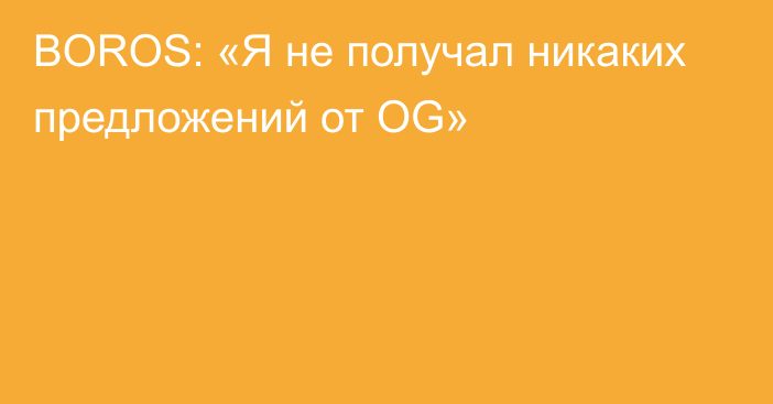 BOROS: «Я не получал никаких предложений от OG»