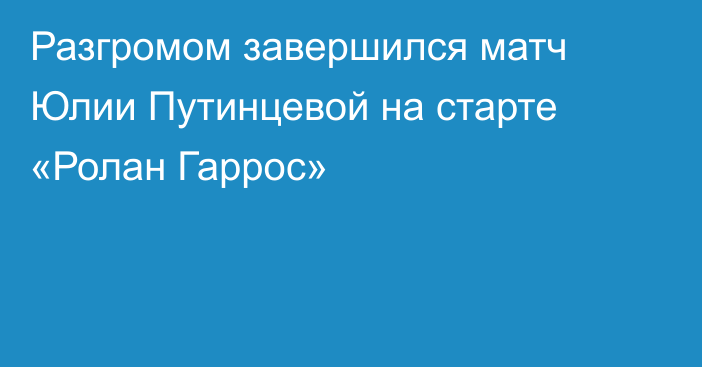 Разгромом завершился матч Юлии Путинцевой на старте «Ролан Гаррос»