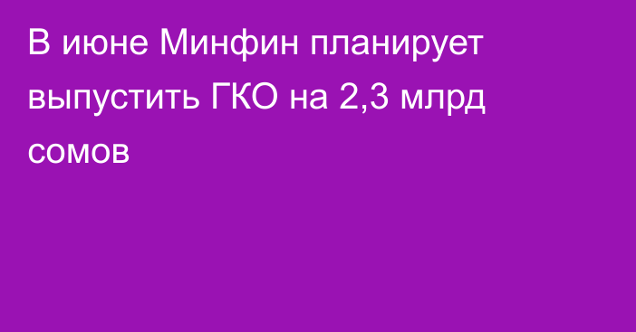 В июне Минфин планирует выпустить ГКО на 2,3 млрд сомов