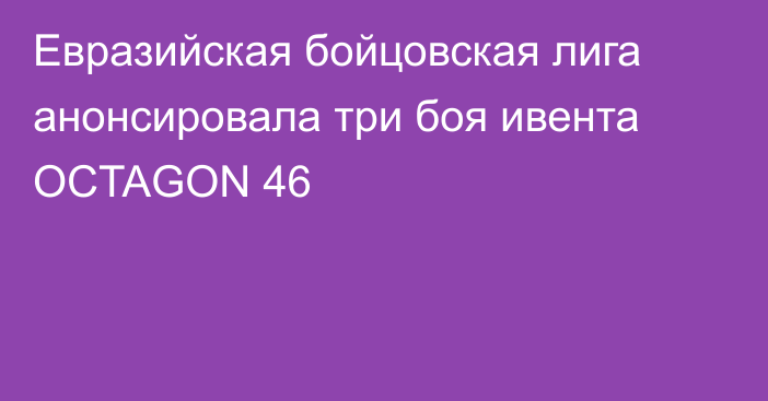 Евразийская бойцовская лига анонсировала три боя ивента OCTAGON 46