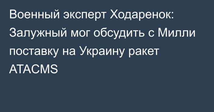 Военный эксперт Ходаренок: Залужный мог обсудить с Милли поставку на Украину ракет ATACMS