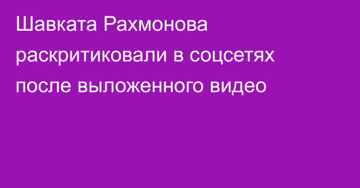 Шавката Рахмонова раскритиковали в соцсетях после выложенного видео